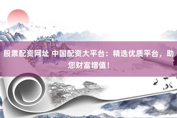 股票配资网址 中国配资大平台：精选优质平台，助您财富增值！