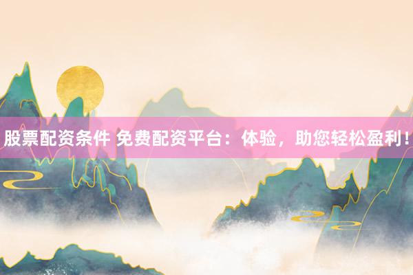 股票配资条件 免费配资平台：体验，助您轻松盈利！