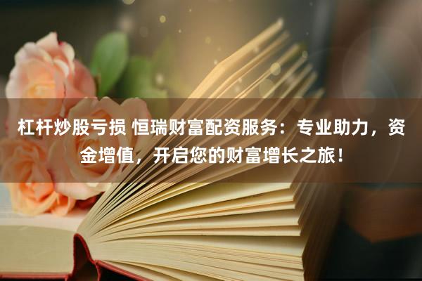 杠杆炒股亏损 恒瑞财富配资服务：专业助力，资金增值，开启您的财富增长之旅！