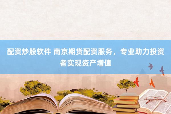 配资炒股软件 南京期货配资服务，专业助力投资者实现资产增值