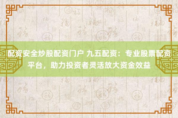 配资安全炒股配资门户 九五配资：专业股票配资平台，助力投资者灵活放大资金效益