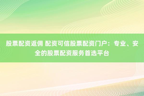股票配资返佣 配资可信股票配资门户：专业、安全的股票配资服务首选平台