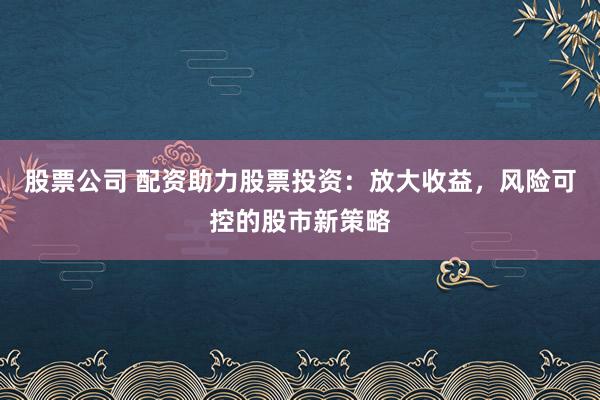 股票公司 配资助力股票投资：放大收益，风险可控的股市新策略