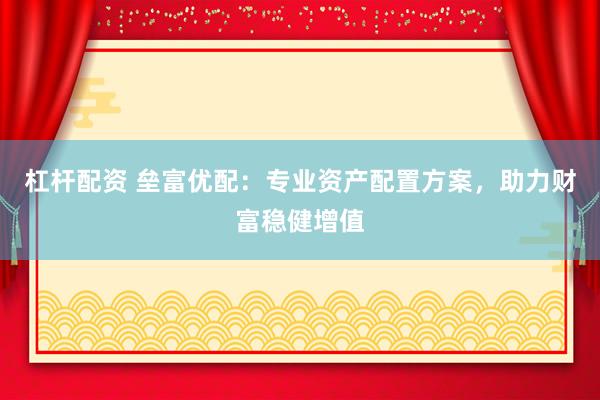 杠杆配资 垒富优配：专业资产配置方案，助力财富稳健增值