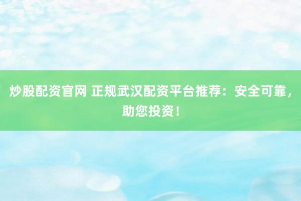炒股配资官网 正规武汉配资平台推荐：安全可靠，助您投资！