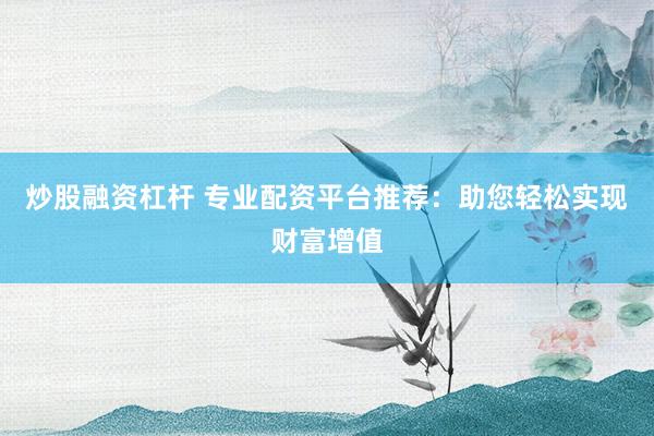 炒股融资杠杆 专业配资平台推荐：助您轻松实现财富增值