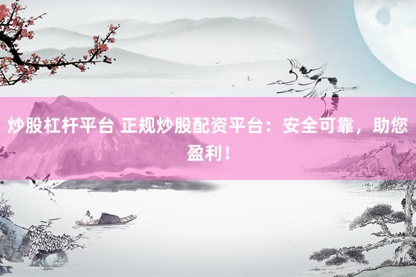 炒股杠杆平台 正规炒股配资平台：安全可靠，助您盈利！
