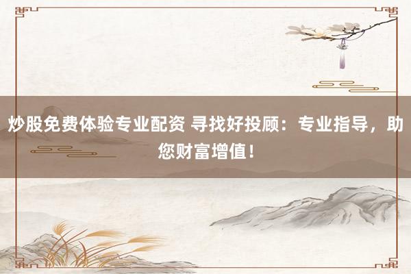 炒股免费体验专业配资 寻找好投顾：专业指导，助您财富增值！
