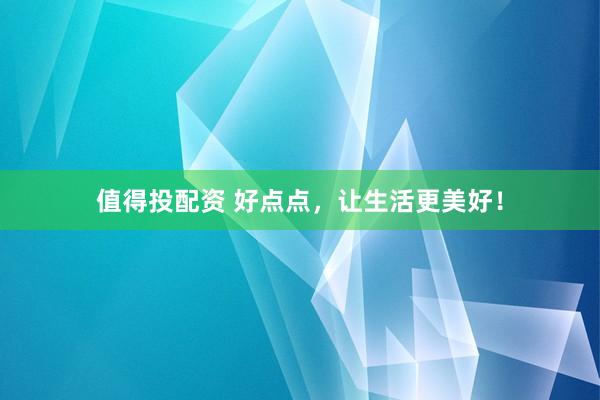 值得投配资 好点点，让生活更美好！