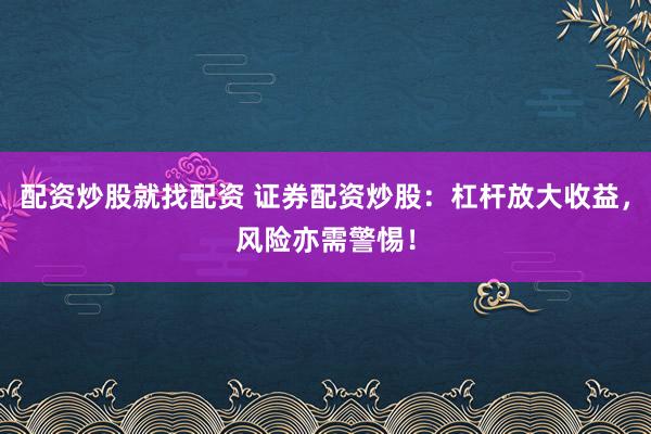 配资炒股就找配资 证券配资炒股：杠杆放大收益，风险亦需警惕！