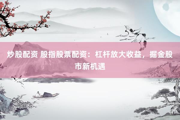 炒股配资 股指股票配资：杠杆放大收益，掘金股市新机遇
