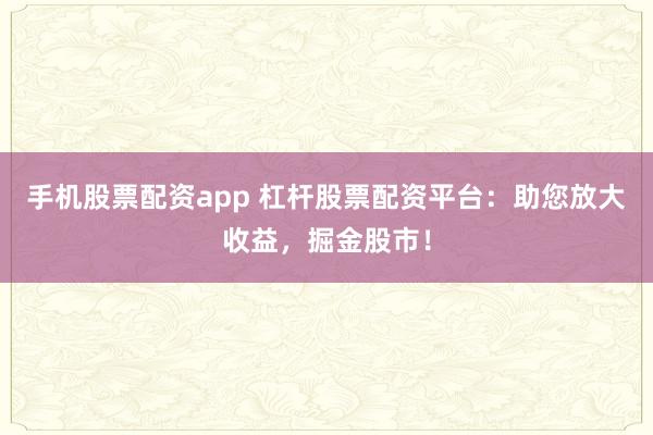 手机股票配资app 杠杆股票配资平台：助您放大收益，掘金股市！