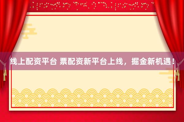 线上配资平台 票配资新平台上线，掘金新机遇！