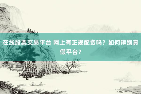 在线股票交易平台 网上有正规配资吗？如何辨别真假平台？