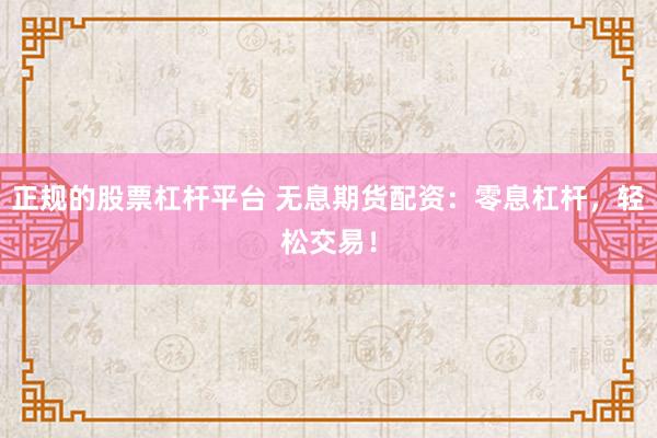 正规的股票杠杆平台 无息期货配资：零息杠杆，轻松交易！