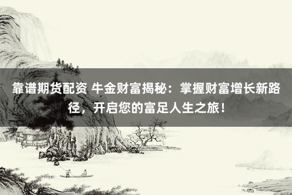 靠谱期货配资 牛金财富揭秘：掌握财富增长新路径，开启您的富足人生之旅！