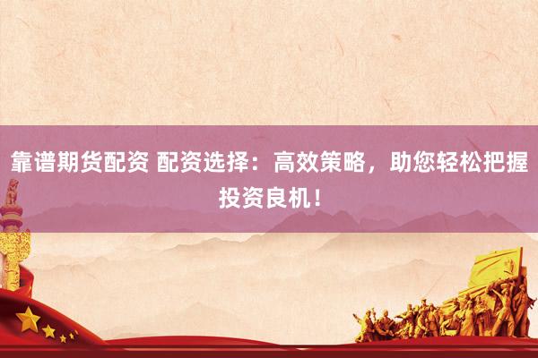 靠谱期货配资 配资选择：高效策略，助您轻松把握投资良机！