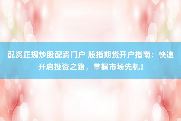 配资正规炒股配资门户 股指期货开户指南：快速开启投资之路，掌握市场先机！