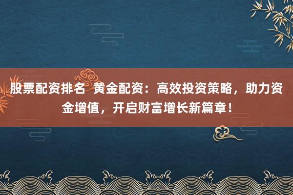 股票配资排名  黄金配资：高效投资策略，助力资金增值，开启财富增长新篇章！