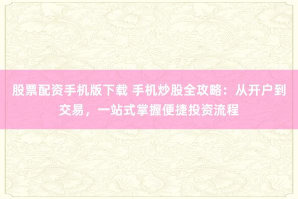 股票配资手机版下载 手机炒股全攻略：从开户到交易，一站式掌握便捷投资流程