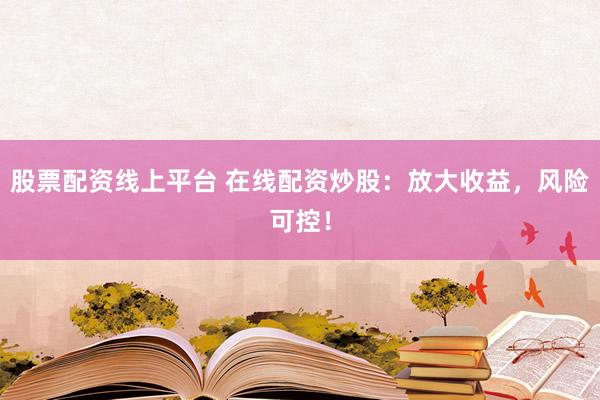 股票配资线上平台 在线配资炒股：放大收益，风险可控！