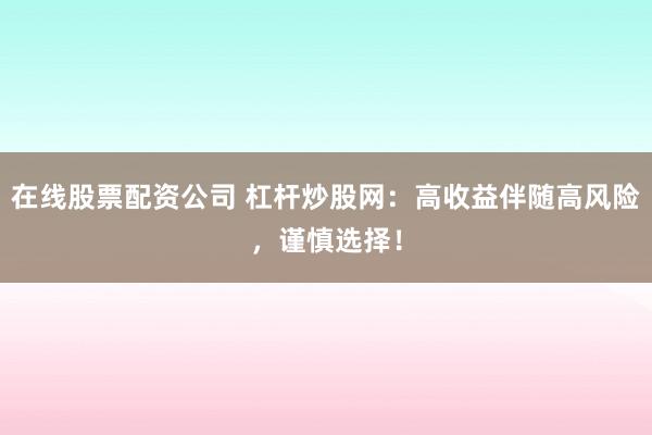 在线股票配资公司 杠杆炒股网：高收益伴随高风险，谨慎选择！