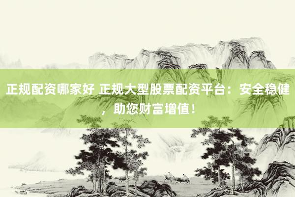 正规配资哪家好 正规大型股票配资平台：安全稳健，助您财富增值！