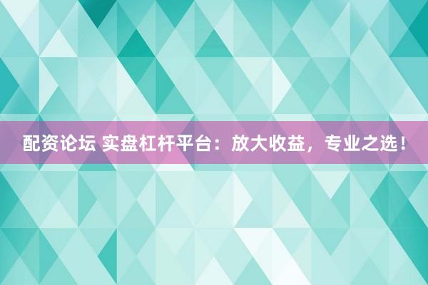 配资论坛 实盘杠杆平台：放大收益，专业之选！