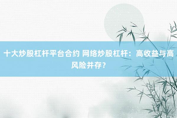 十大炒股杠杆平台合约 网络炒股杠杆：高收益与高风险并存？