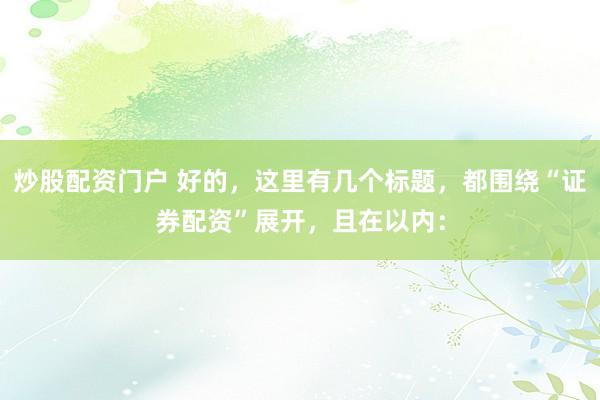 炒股配资门户 好的，这里有几个标题，都围绕“证券配资”展开，且在以内：