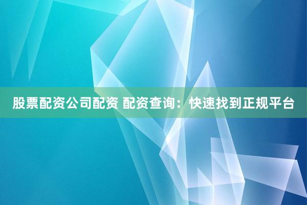 股票配资公司配资 配资查询：快速找到正规平台