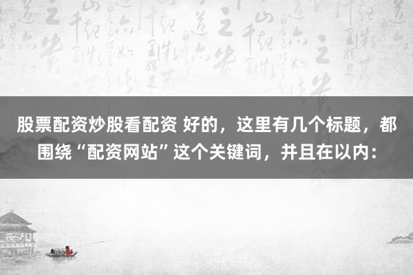 股票配资炒股看配资 好的，这里有几个标题，都围绕“配资网站”这个关键词，并且在以内：