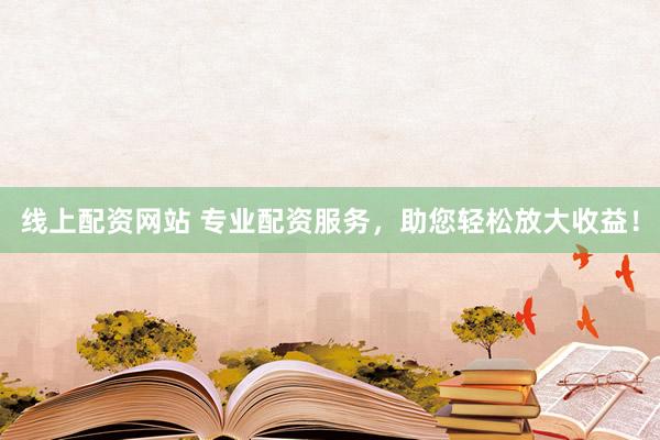 线上配资网站 专业配资服务，助您轻松放大收益！