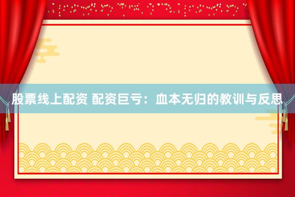 股票线上配资 配资巨亏：血本无归的教训与反思