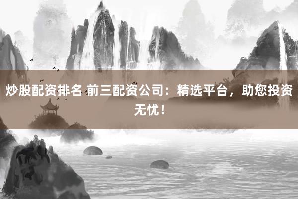 炒股配资排名 前三配资公司：精选平台，助您投资无忧！