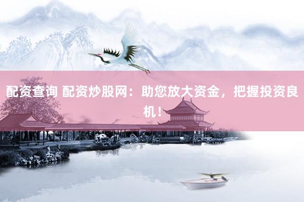 配资查询 配资炒股网：助您放大资金，把握投资良机！