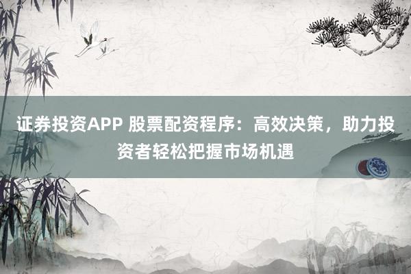 证券投资APP 股票配资程序：高效决策，助力投资者轻松把握市场机遇