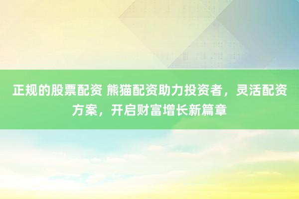 正规的股票配资 熊猫配资助力投资者，灵活配资方案，开启财富增长新篇章