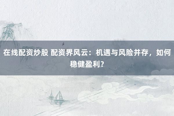 在线配资炒股 配资界风云：机遇与风险并存，如何稳健盈利？