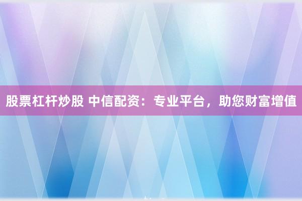 股票杠杆炒股 中信配资：专业平台，助您财富增值