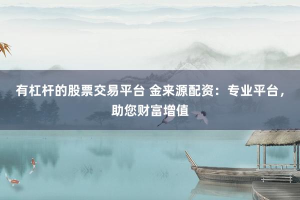 有杠杆的股票交易平台 金来源配资：专业平台，助您财富增值