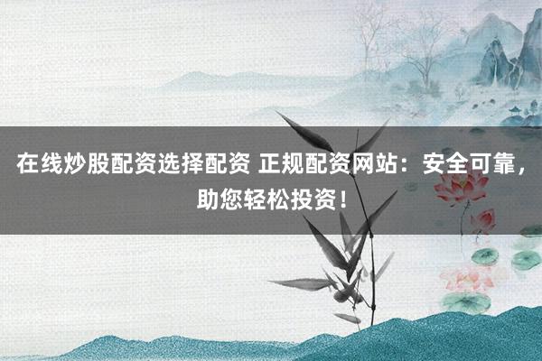 在线炒股配资选择配资 正规配资网站：安全可靠，助您轻松投资！