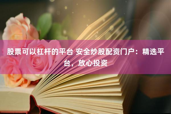 股票可以杠杆的平台 安全炒股配资门户：精选平台，放心投资
