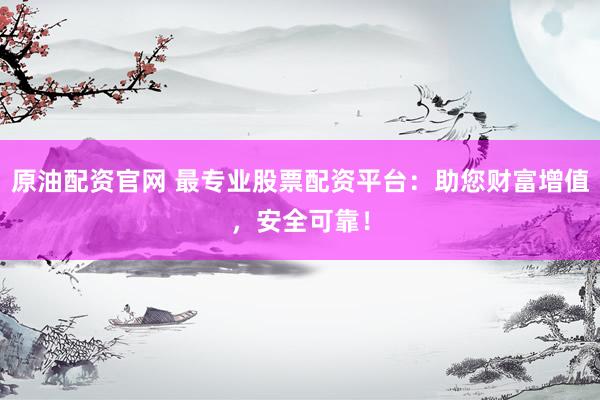 原油配资官网 最专业股票配资平台：助您财富增值，安全可靠！