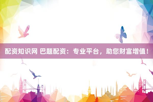 配资知识网 巴题配资：专业平台，助您财富增值！
