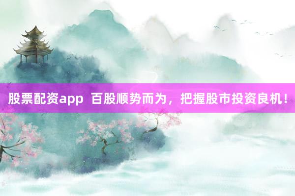 股票配资app  百股顺势而为，把握股市投资良机！