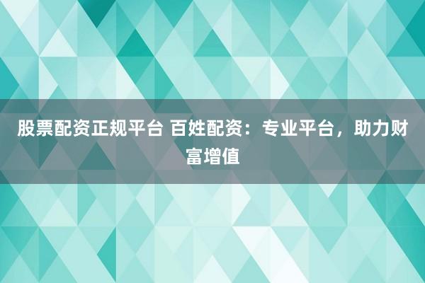 股票配资正规平台 百姓配资：专业平台，助力财富增值