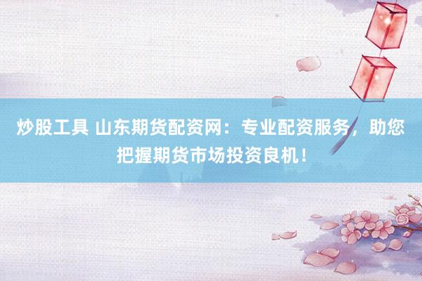 炒股工具 山东期货配资网：专业配资服务，助您把握期货市场投资良机！
