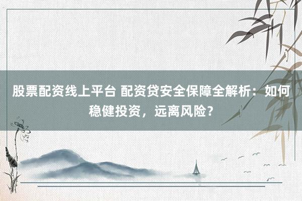股票配资线上平台 配资贷安全保障全解析：如何稳健投资，远离风险？
