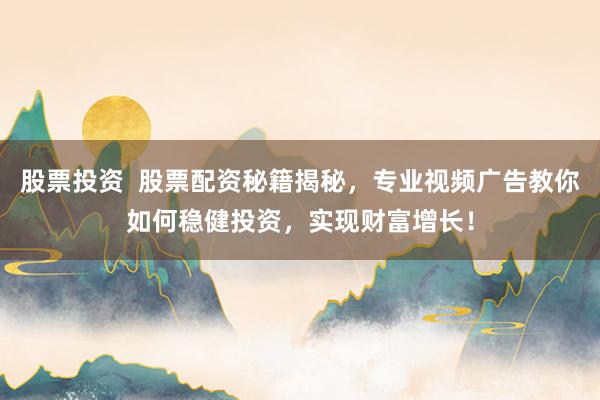 股票投资  股票配资秘籍揭秘，专业视频广告教你如何稳健投资，实现财富增长！